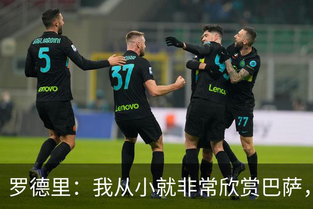罗德里：我从小就非常欣赏巴萨，希望一年后赢下所有能赢的冠军